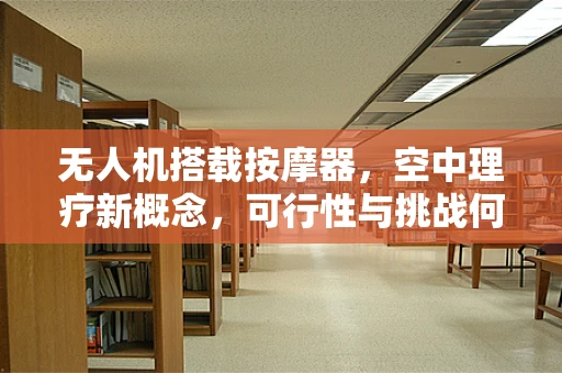 无人机搭载按摩器，空中理疗新概念，可行性与挑战何在？