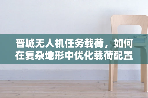 晋城无人机任务载荷，如何在复杂地形中优化载荷配置以提升任务效率？