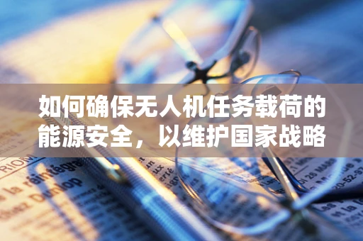 如何确保无人机任务载荷的能源安全，以维护国家战略利益？