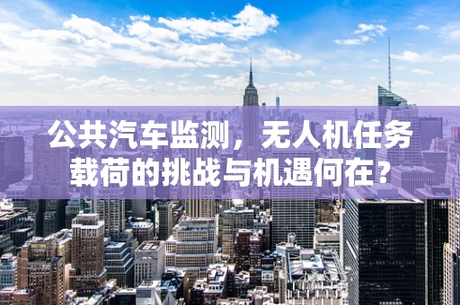公共汽车监测，无人机任务载荷的挑战与机遇何在？