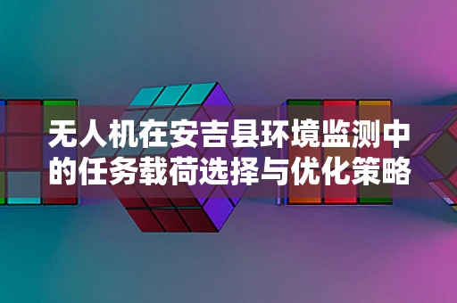 无人机在安吉县环境监测中的任务载荷选择与优化策略