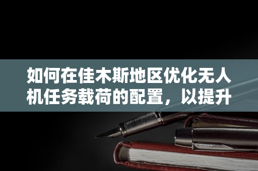 如何在佳木斯地区优化无人机任务载荷的配置，以提升环境监测效率？