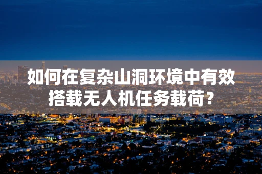 如何在复杂山洞环境中有效搭载无人机任务载荷？