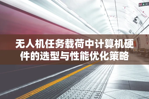 无人机任务载荷中计算机硬件的选型与性能优化策略
