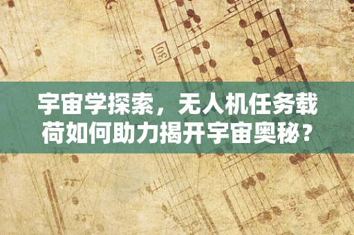 宇宙学探索，无人机任务载荷如何助力揭开宇宙奥秘？