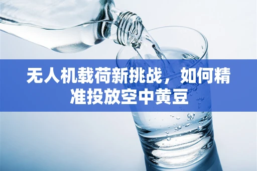 无人机载荷新挑战，如何精准投放空中黄豆