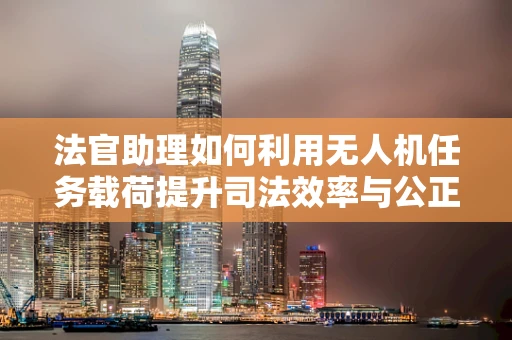 法官助理如何利用无人机任务载荷提升司法效率与公正性？
