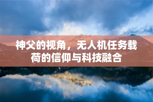 神父的视角，无人机任务载荷的信仰与科技融合