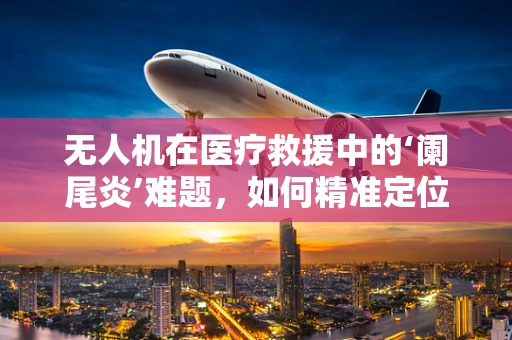 无人机在医疗救援中的‘阑尾炎’难题，如何精准定位与快速响应？