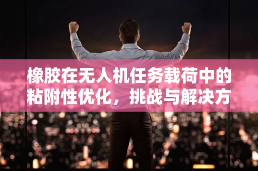 橡胶在无人机任务载荷中的粘附性优化，挑战与解决方案