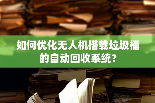 如何优化无人机搭载垃圾桶的自动回收系统？