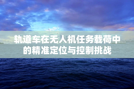 轨道车在无人机任务载荷中的精准定位与控制挑战