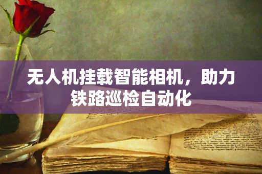 无人机挂载智能相机，助力铁路巡检自动化