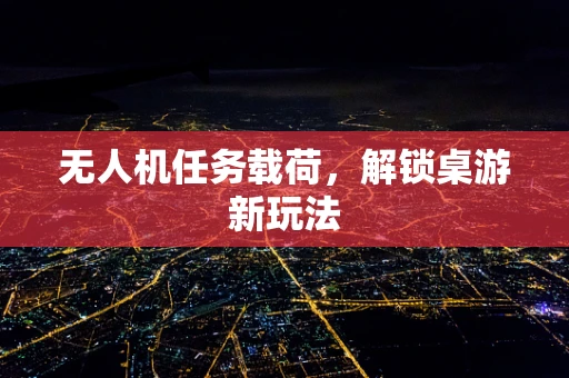 无人机任务载荷，解锁桌游新玩法