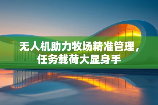 无人机助力牧场精准管理，任务载荷大显身手