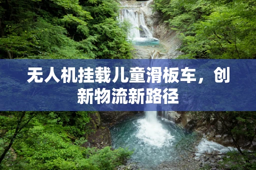 无人机挂载儿童滑板车，创新物流新路径