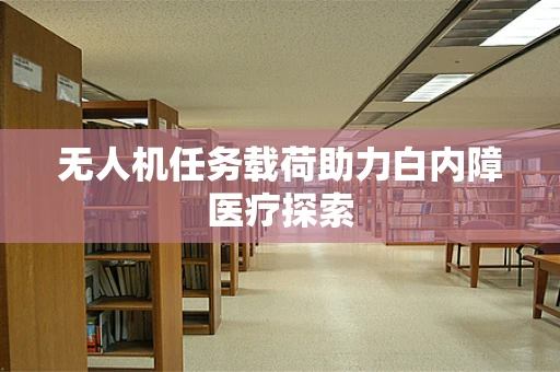 无人机任务载荷助力白内障医疗探索