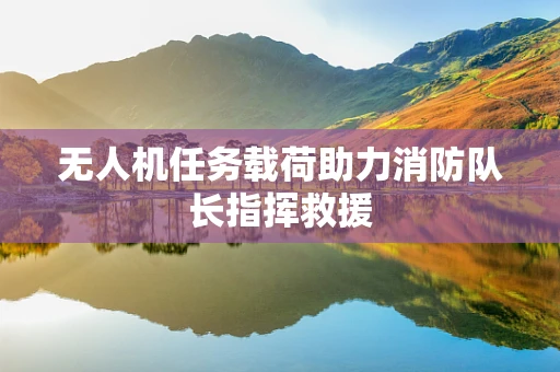 无人机任务载荷助力消防队长指挥救援