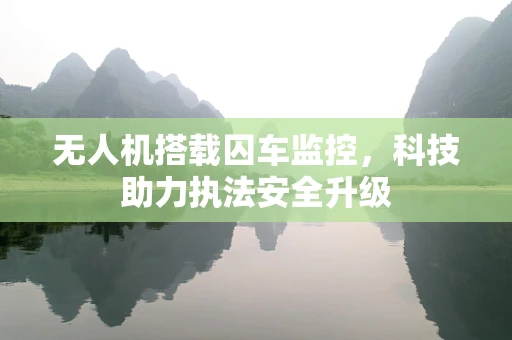 无人机搭载囚车监控，科技助力执法安全升级
