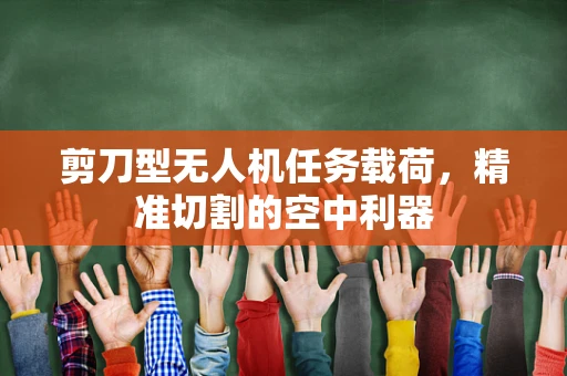剪刀型无人机任务载荷，精准切割的空中利器