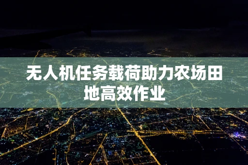 无人机任务载荷助力农场田地高效作业