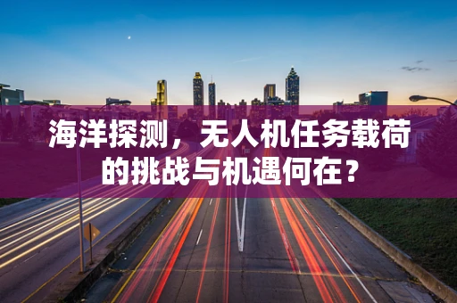 海洋探测，无人机任务载荷的挑战与机遇何在？