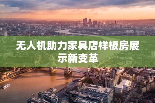 无人机助力家具店样板房展示新变革