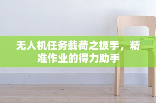 无人机任务载荷之扳手，精准作业的得力助手