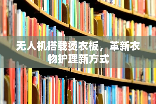 无人机搭载烫衣板，革新衣物护理新方式