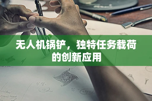 无人机锅铲，独特任务载荷的创新应用