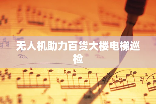 无人机助力百货大楼电梯巡检