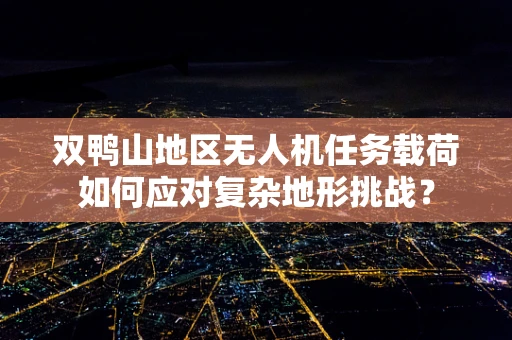 双鸭山地区无人机任务载荷如何应对复杂地形挑战？
