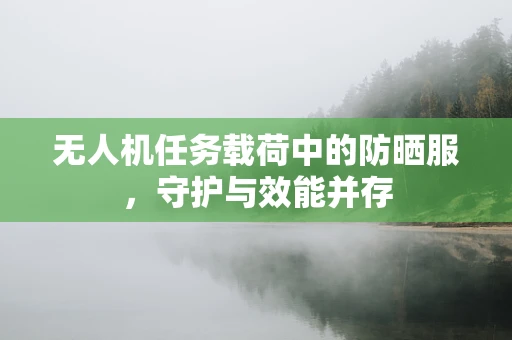 无人机任务载荷中的防晒服，守护与效能并存