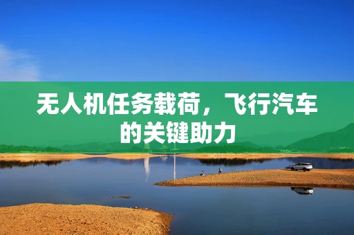 无人机任务载荷，飞行汽车的关键助力