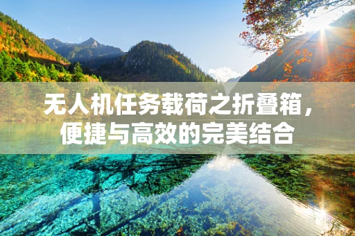 无人机任务载荷之折叠箱，便捷与高效的完美结合