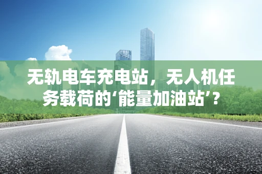 无轨电车充电站，无人机任务载荷的‘能量加油站’？