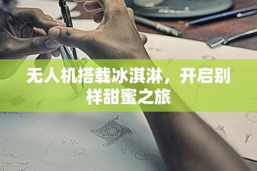 无人机搭载冰淇淋，开启别样甜蜜之旅