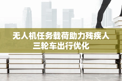 无人机任务载荷助力残疾人三轮车出行优化