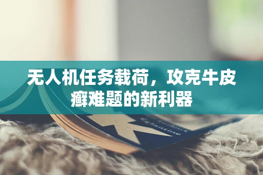 无人机任务载荷，攻克牛皮癣难题的新利器