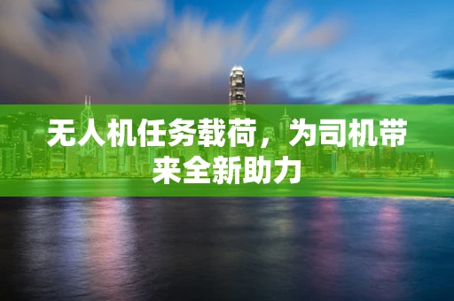 无人机任务载荷，为司机带来全新助力