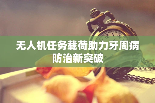 无人机任务载荷助力牙周病防治新突破