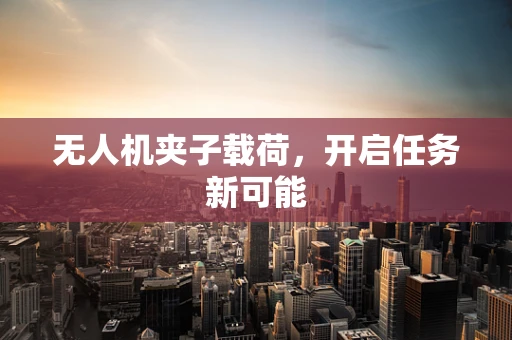 无人机夹子载荷，开启任务新可能