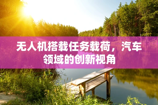 无人机搭载任务载荷，汽车领域的创新视角