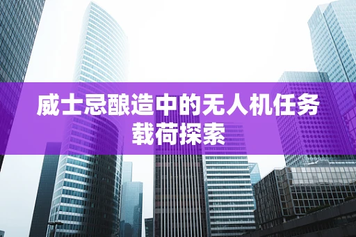 威士忌酿造中的无人机任务载荷探索