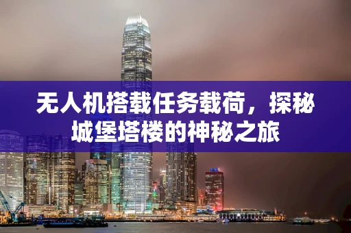 无人机搭载任务载荷，探秘城堡塔楼的神秘之旅