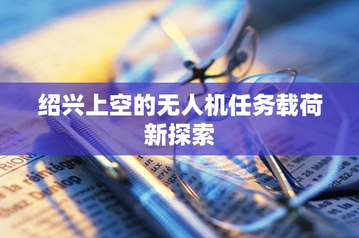 绍兴上空的无人机任务载荷新探索