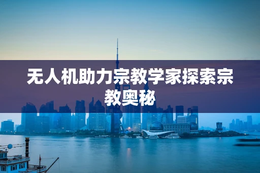 无人机助力宗教学家探索宗教奥秘