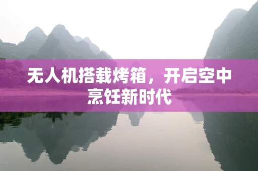 无人机搭载烤箱，开启空中烹饪新时代