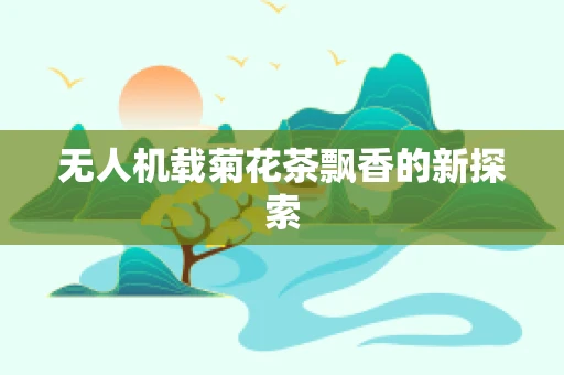 无人机载菊花茶飘香的新探索