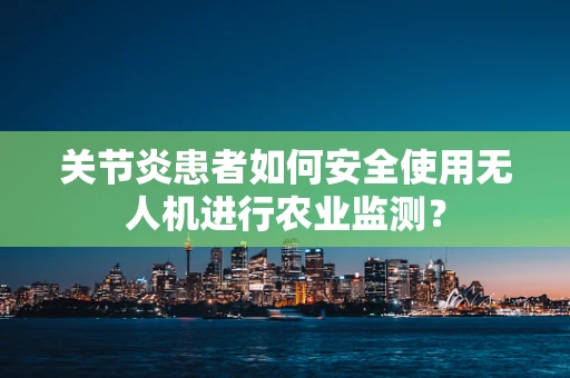 关节炎患者如何安全使用无人机进行农业监测？